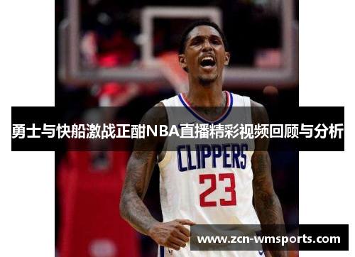 勇士与快船激战正酣NBA直播精彩视频回顾与分析