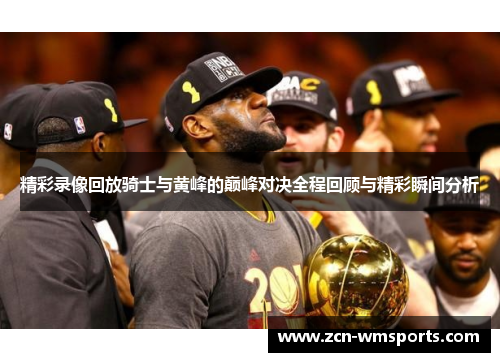 精彩录像回放骑士与黄峰的巅峰对决全程回顾与精彩瞬间分析