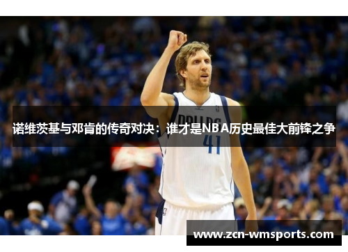 诺维茨基与邓肯的传奇对决：谁才是NBA历史最佳大前锋之争