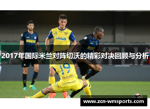 2017年国际米兰对阵切沃的精彩对决回顾与分析