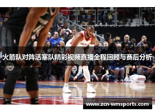 火箭队对阵活塞队精彩视频直播全程回顾与赛后分析