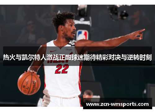 热火与凯尔特人激战正酣球迷期待精彩对决与逆转时刻